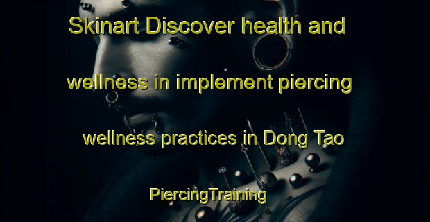 Skinart Discover health and wellness in implement piercing wellness practices in Dong Tao | PiercingTraining | PiercingClasses | SkinartTraining-Vietnam