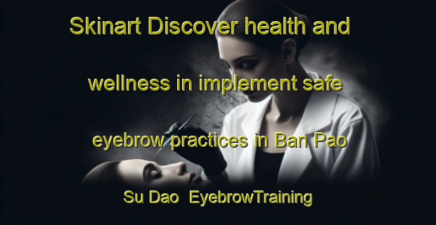 Skinart Discover health and wellness in implement safe eyebrow practices in Ban Pao Su Dao | EyebrowTraining | EyebrowClasses | SkinartTraining-Vietnam