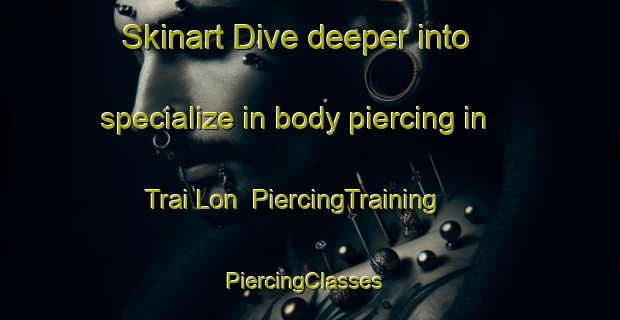 Skinart Dive deeper into specialize in body piercing in Trai Lon | PiercingTraining | PiercingClasses | SkinartTraining-Vietnam