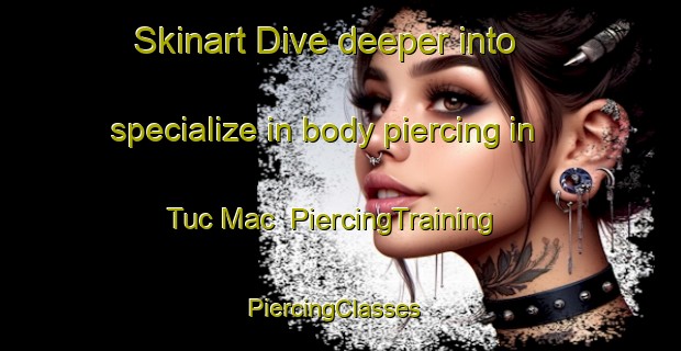 Skinart Dive deeper into specialize in body piercing in Tuc Mac | PiercingTraining | PiercingClasses | SkinartTraining-Vietnam