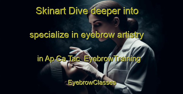 Skinart Dive deeper into specialize in eyebrow artistry in Ap Ca Tac | EyebrowTraining | EyebrowClasses | SkinartTraining-Vietnam