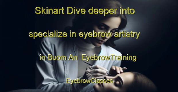 Skinart Dive deeper into specialize in eyebrow artistry in Buom An | EyebrowTraining | EyebrowClasses | SkinartTraining-Vietnam