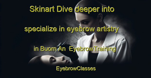 Skinart Dive deeper into specialize in eyebrow artistry in Buom An | EyebrowTraining | EyebrowClasses | SkinartTraining-Vietnam