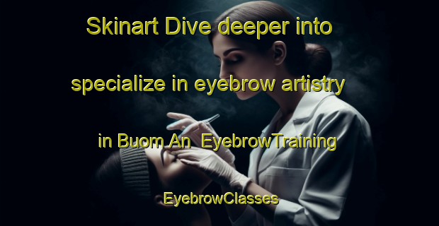 Skinart Dive deeper into specialize in eyebrow artistry in Buom An | EyebrowTraining | EyebrowClasses | SkinartTraining-Vietnam