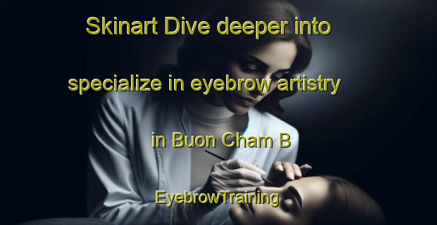 Skinart Dive deeper into specialize in eyebrow artistry in Buon Cham B | EyebrowTraining | EyebrowClasses | SkinartTraining-Vietnam