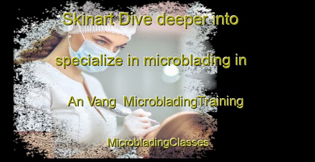 Skinart Dive deeper into specialize in microblading in An Vang | #MicrobladingTraining #MicrobladingClasses #SkinartTraining-Vietnam