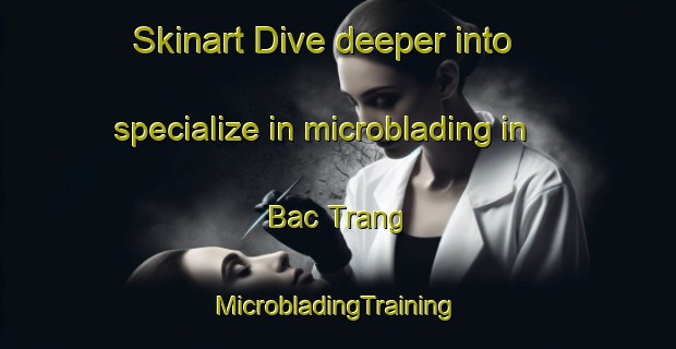 Skinart Dive deeper into specialize in microblading in Bac Trang | #MicrobladingTraining #MicrobladingClasses #SkinartTraining-Vietnam