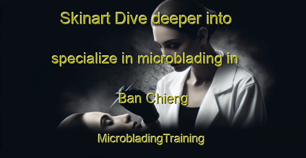 Skinart Dive deeper into specialize in microblading in Ban Chieng | #MicrobladingTraining #MicrobladingClasses #SkinartTraining-Vietnam