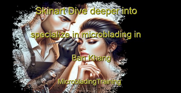 Skinart Dive deeper into specialize in microblading in Ban Khang | #MicrobladingTraining #MicrobladingClasses #SkinartTraining-Vietnam