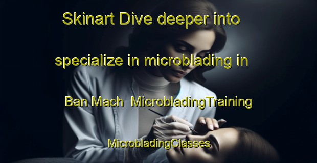 Skinart Dive deeper into specialize in microblading in Ban Mach | #MicrobladingTraining #MicrobladingClasses #SkinartTraining-Vietnam