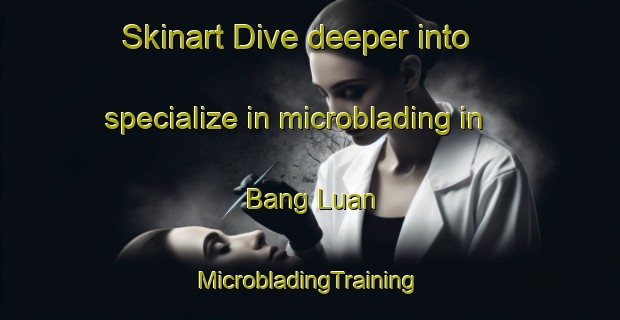 Skinart Dive deeper into specialize in microblading in Bang Luan | #MicrobladingTraining #MicrobladingClasses #SkinartTraining-Vietnam