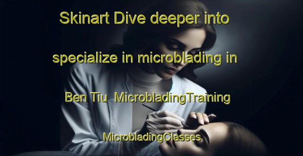 Skinart Dive deeper into specialize in microblading in Ben Tiu | #MicrobladingTraining #MicrobladingClasses #SkinartTraining-Vietnam