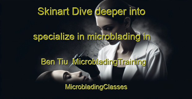 Skinart Dive deeper into specialize in microblading in Ben Tiu | #MicrobladingTraining #MicrobladingClasses #SkinartTraining-Vietnam