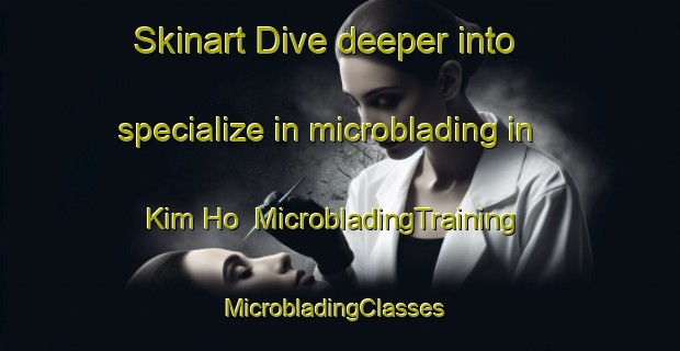 Skinart Dive deeper into specialize in microblading in Kim Ho | MicrobladingTraining | MicrobladingClasses | SkinartTraining-Vietnam
