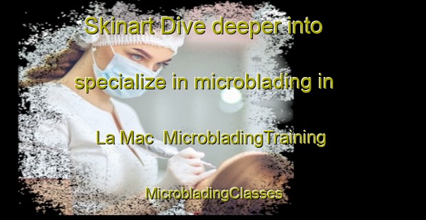 Skinart Dive deeper into specialize in microblading in La Mac | #MicrobladingTraining #MicrobladingClasses #SkinartTraining-Vietnam