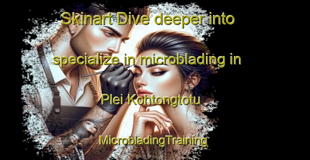 Skinart Dive deeper into specialize in microblading in Plei Kohtongtotu | #MicrobladingTraining #MicrobladingClasses #SkinartTraining-Vietnam