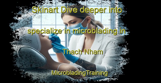 Skinart Dive deeper into specialize in microblading in Thach Nham | #MicrobladingTraining #MicrobladingClasses #SkinartTraining-Vietnam