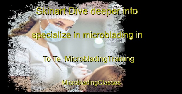 Skinart Dive deeper into specialize in microblading in To Te | #MicrobladingTraining #MicrobladingClasses #SkinartTraining-Vietnam