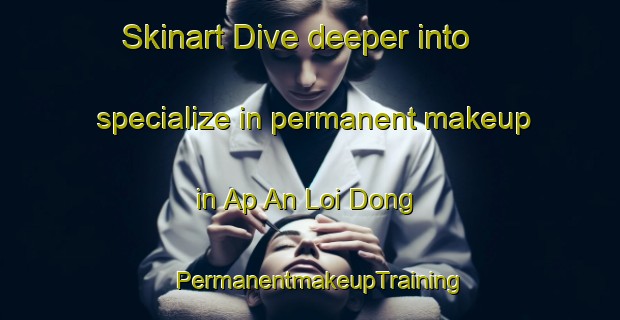 Skinart Dive deeper into specialize in permanent makeup in Ap An Loi Dong | PermanentmakeupTraining | PermanentmakeupClasses | SkinartTraining-Vietnam