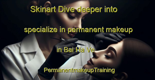 Skinart Dive deeper into specialize in permanent makeup in Bai Ha Ve | PermanentmakeupTraining | PermanentmakeupClasses | SkinartTraining-Vietnam