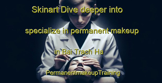 Skinart Dive deeper into specialize in permanent makeup in Bai Trach Ha | PermanentmakeupTraining | PermanentmakeupClasses | SkinartTraining-Vietnam