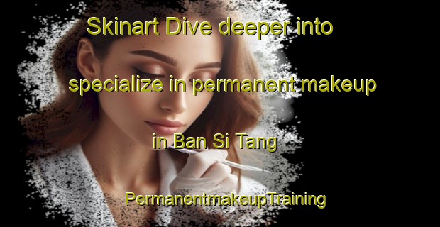 Skinart Dive deeper into specialize in permanent makeup in Ban Si Tang | PermanentmakeupTraining | PermanentmakeupClasses | SkinartTraining-Vietnam