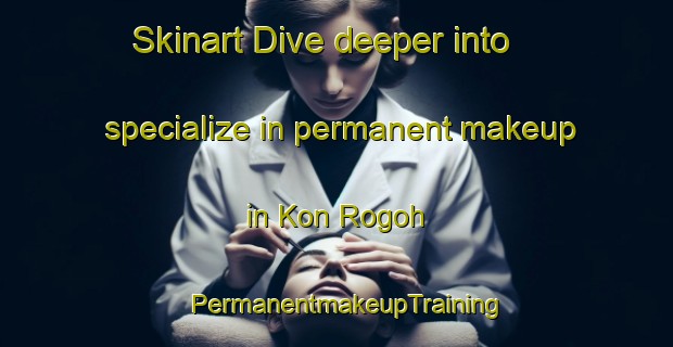 Skinart Dive deeper into specialize in permanent makeup in Kon Rogoh | PermanentmakeupTraining | PermanentmakeupClasses | SkinartTraining-Vietnam