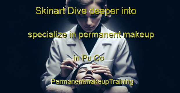 Skinart Dive deeper into specialize in permanent makeup in Pu Co | PermanentmakeupTraining | PermanentmakeupClasses | SkinartTraining-Vietnam