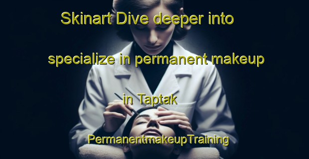 Skinart Dive deeper into specialize in permanent makeup in Taptak | PermanentmakeupTraining | PermanentmakeupClasses | SkinartTraining-Vietnam