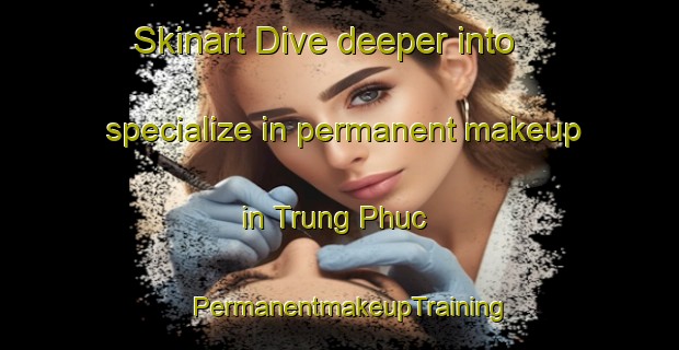 Skinart Dive deeper into specialize in permanent makeup in Trung Phuc | PermanentmakeupTraining | PermanentmakeupClasses | SkinartTraining-Vietnam