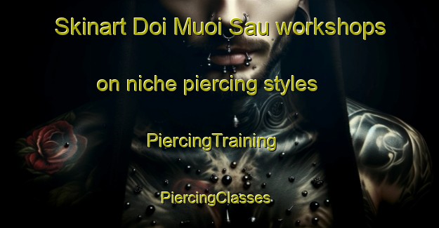Skinart Doi Muoi Sau workshops on niche piercing styles | PiercingTraining | PiercingClasses | SkinartTraining-Vietnam