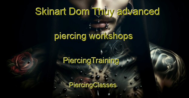 Skinart Dom Thuy advanced piercing workshops | PiercingTraining | PiercingClasses | SkinartTraining-Vietnam