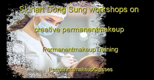 Skinart Dong Sung workshops on creative permanentmakeup | #PermanentmakeupTraining #PermanentmakeupClasses #SkinartTraining-Vietnam