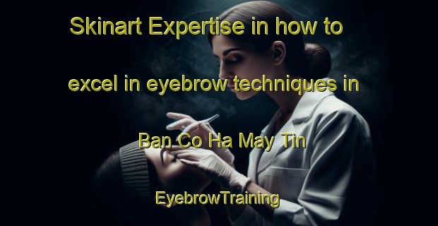 Skinart Expertise in how to excel in eyebrow techniques in Ban Co Ha May Tin | EyebrowTraining | EyebrowClasses | SkinartTraining-Vietnam