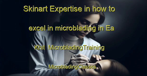 Skinart Expertise in how to excel in microblading in Ea Khit | MicrobladingTraining | MicrobladingClasses | SkinartTraining-Vietnam