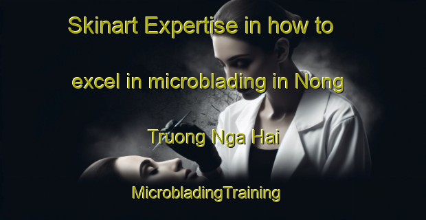 Skinart Expertise in how to excel in microblading in Nong Truong Nga Hai | MicrobladingTraining | MicrobladingClasses | SkinartTraining-Vietnam