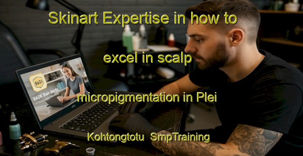 Skinart Expertise in how to excel in scalp micropigmentation in Plei Kohtongtotu | SmpTraining | SmpClasses | SkinartTraining-Vietnam