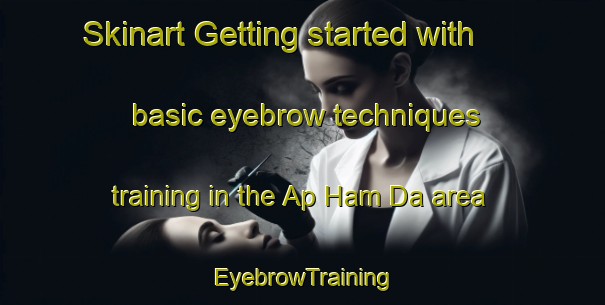 Skinart Getting started with basic eyebrow techniques training in the Ap Ham Da area | EyebrowTraining | EyebrowClasses | SkinartTraining-Vietnam