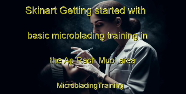 Skinart Getting started with basic microblading training in the Ap Rach Muoi area | MicrobladingTraining | MicrobladingClasses | SkinartTraining-Vietnam