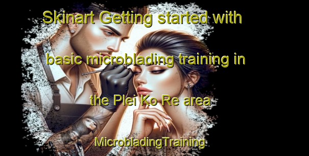 Skinart Getting started with basic microblading training in the Plei Ko Re area | MicrobladingTraining | MicrobladingClasses | SkinartTraining-Vietnam