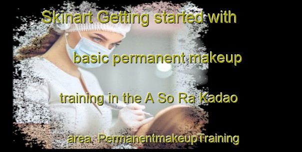 Skinart Getting started with basic permanent makeup training in the A So Ra Kadao area | PermanentmakeupTraining | PermanentmakeupClasses | SkinartTraining-Vietnam