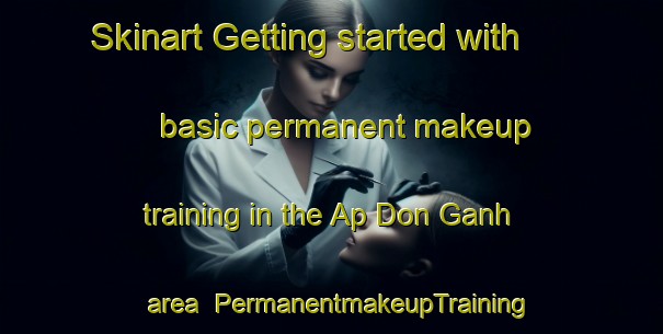Skinart Getting started with basic permanent makeup training in the Ap Don Ganh area | PermanentmakeupTraining | PermanentmakeupClasses | SkinartTraining-Vietnam