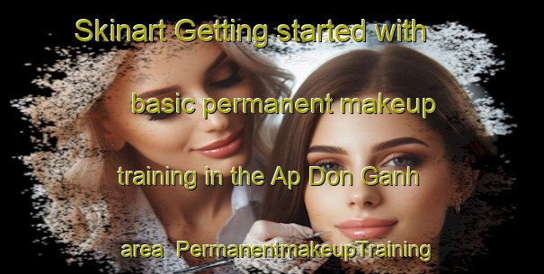 Skinart Getting started with basic permanent makeup training in the Ap Don Ganh area | PermanentmakeupTraining | PermanentmakeupClasses | SkinartTraining-Vietnam