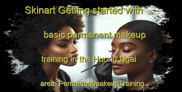 Skinart Getting started with basic permanent makeup training in the Huong Ngai area | PermanentmakeupTraining | PermanentmakeupClasses | SkinartTraining-Vietnam