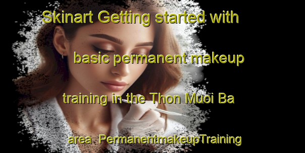 Skinart Getting started with basic permanent makeup training in the Thon Muoi Ba area | PermanentmakeupTraining | PermanentmakeupClasses | SkinartTraining-Vietnam