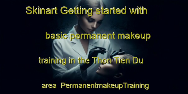 Skinart Getting started with basic permanent makeup training in the Thon Tien Du area | PermanentmakeupTraining | PermanentmakeupClasses | SkinartTraining-Vietnam