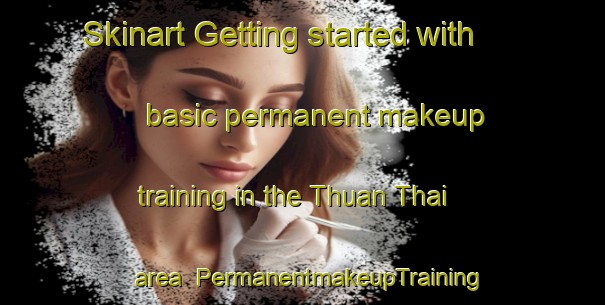 Skinart Getting started with basic permanent makeup training in the Thuan Thai area | PermanentmakeupTraining | PermanentmakeupClasses | SkinartTraining-Vietnam