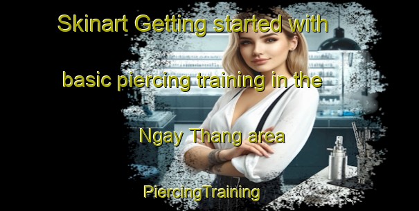 Skinart Getting started with basic piercing training in the Ngay Thang area | PiercingTraining | PiercingClasses | SkinartTraining-Vietnam