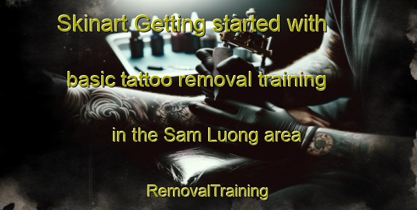 Skinart Getting started with basic tattoo removal training in the Sam Luong area | RemovalTraining | RemovalClasses | SkinartTraining-Vietnam