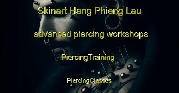 Skinart Hang Phieng Lau advanced piercing workshops | #PiercingTraining #PiercingClasses #SkinartTraining-Vietnam